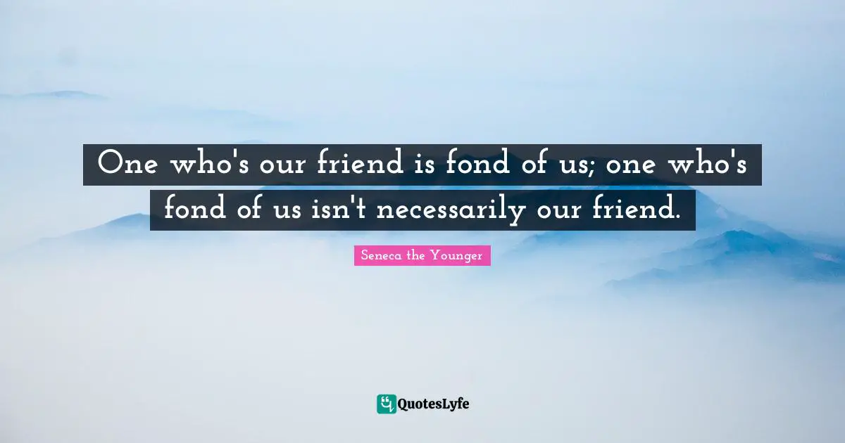 One who's our friend is fond of us; one who's fond of us isn't necessarily our friend.
