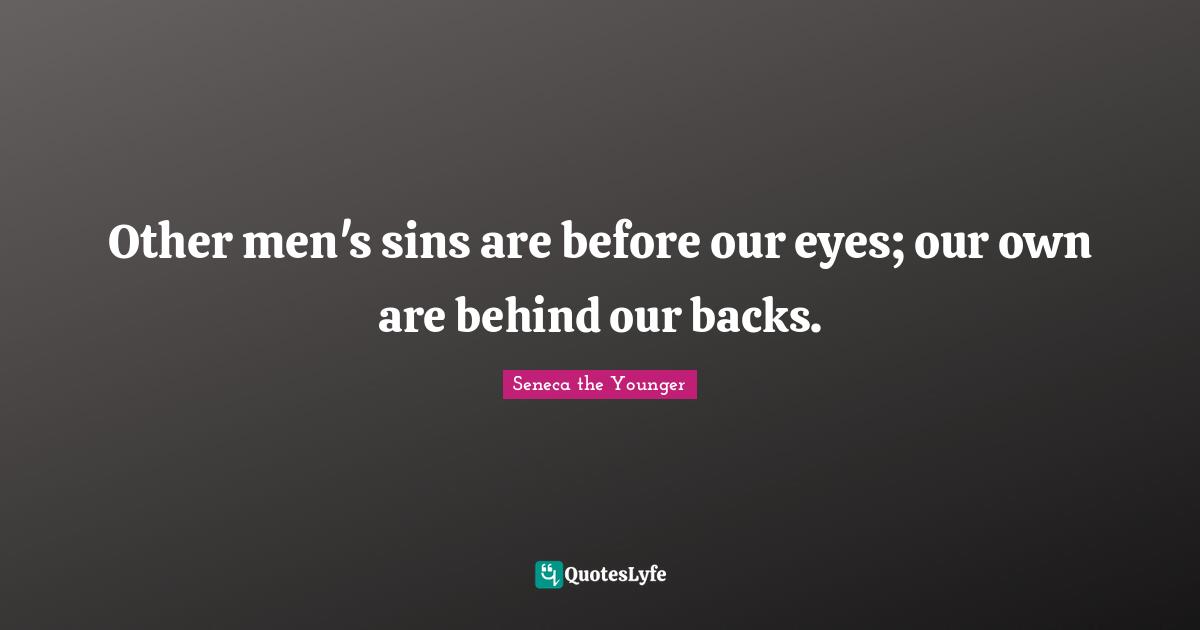 Other men's sins are before our eyes; our own are behind our backs.