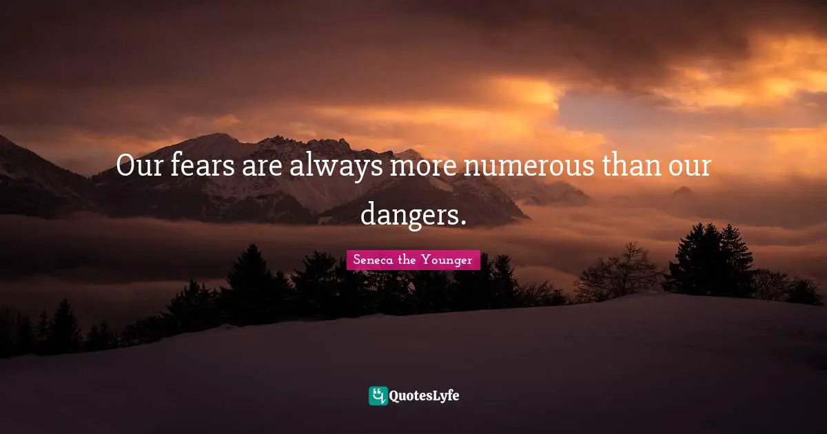 Our fears are always more numerous than our dangers.