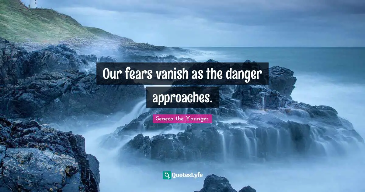 Our fears vanish as the danger approaches.
