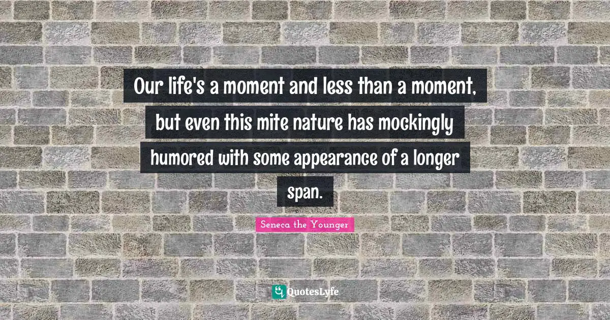 Our life's a moment and less than a moment, but even this mite nature has mockingly humored with some appearance of a longer span.