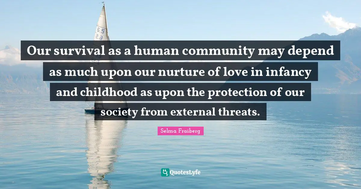 Infancy Quotes: "Our survival as a human community may depend as much upon our nurture of love in infancy and childhood as upon the protection of our society from external threats."