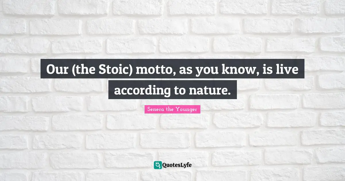 Our (the Stoic) motto, as you know, is live according to nature.