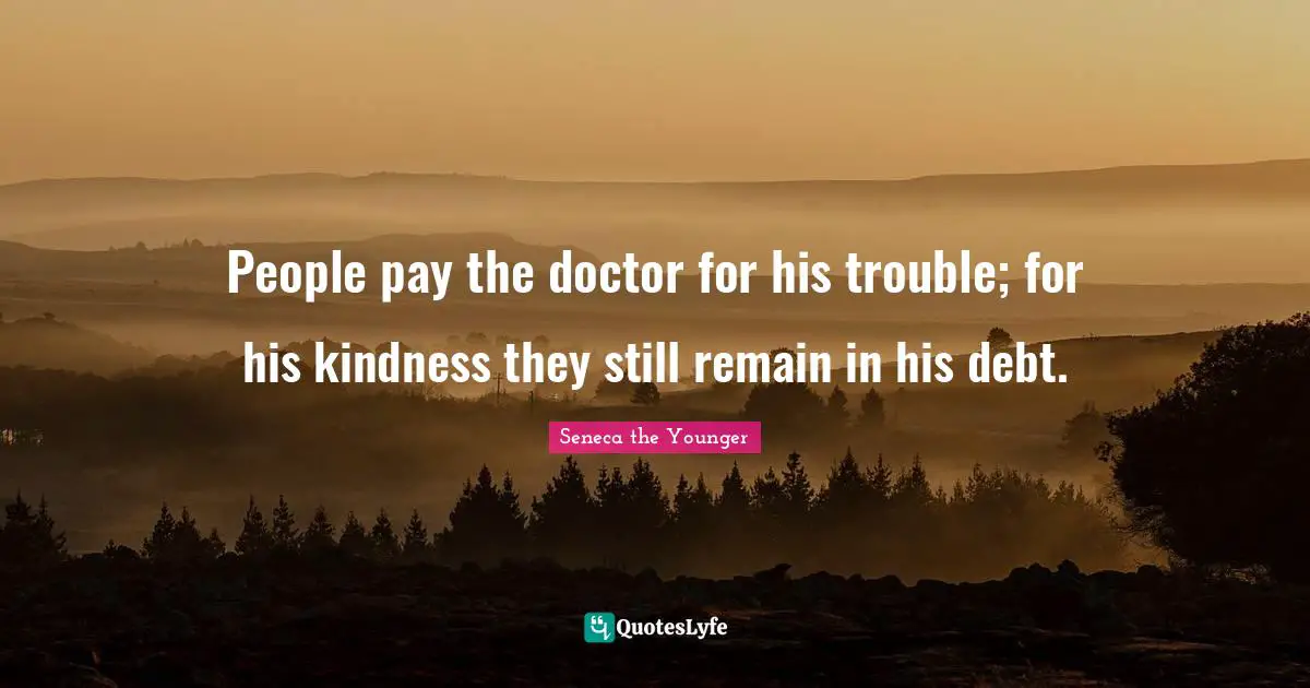 People pay the doctor for his trouble; for his kindness they still remain in his debt.
