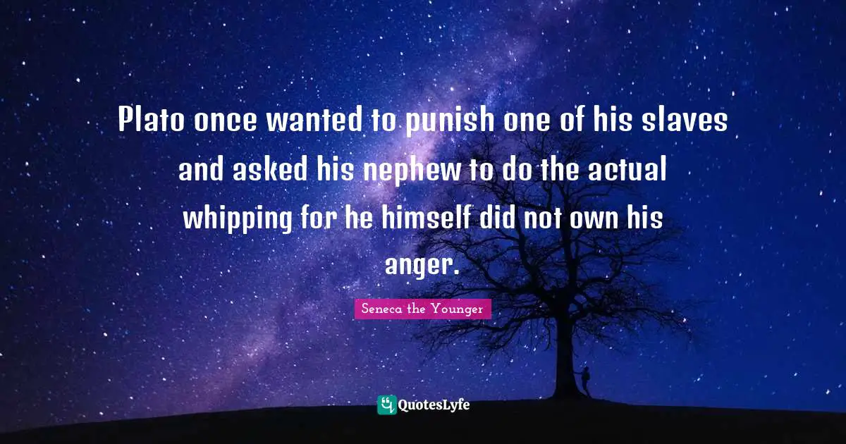 Plato once wanted to punish one of his slaves and asked his nephew to do the actual whipping for he himself did not own his anger.