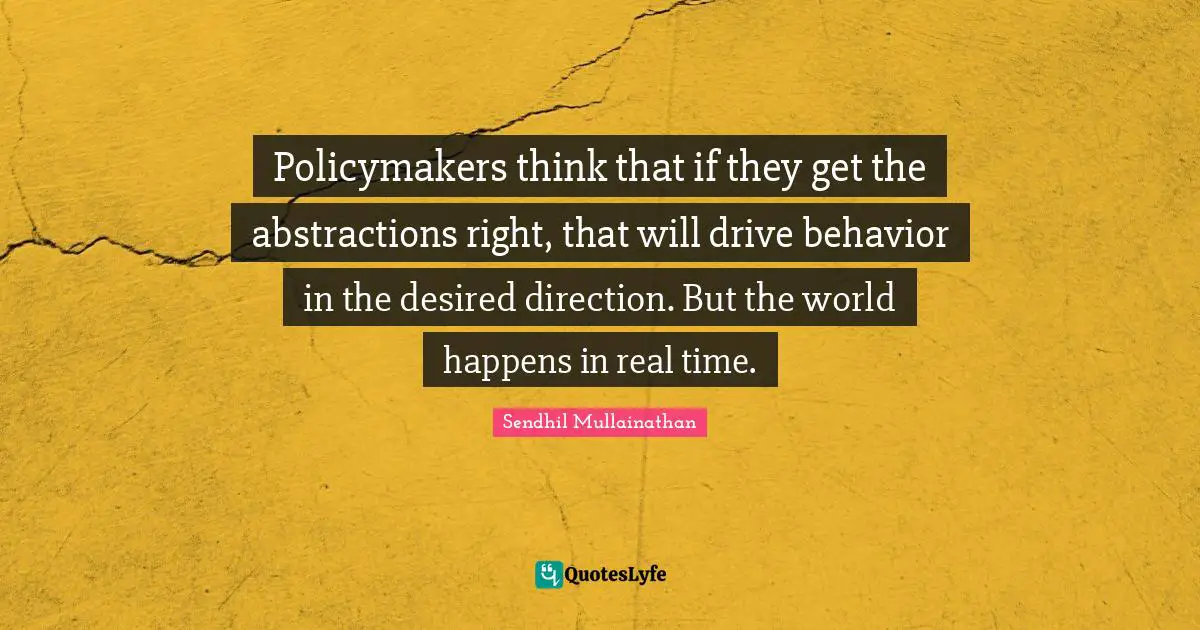 Policymakers think that if they get the abstractions right, that will drive behavior in the desired direction. But the world happens in real time.
