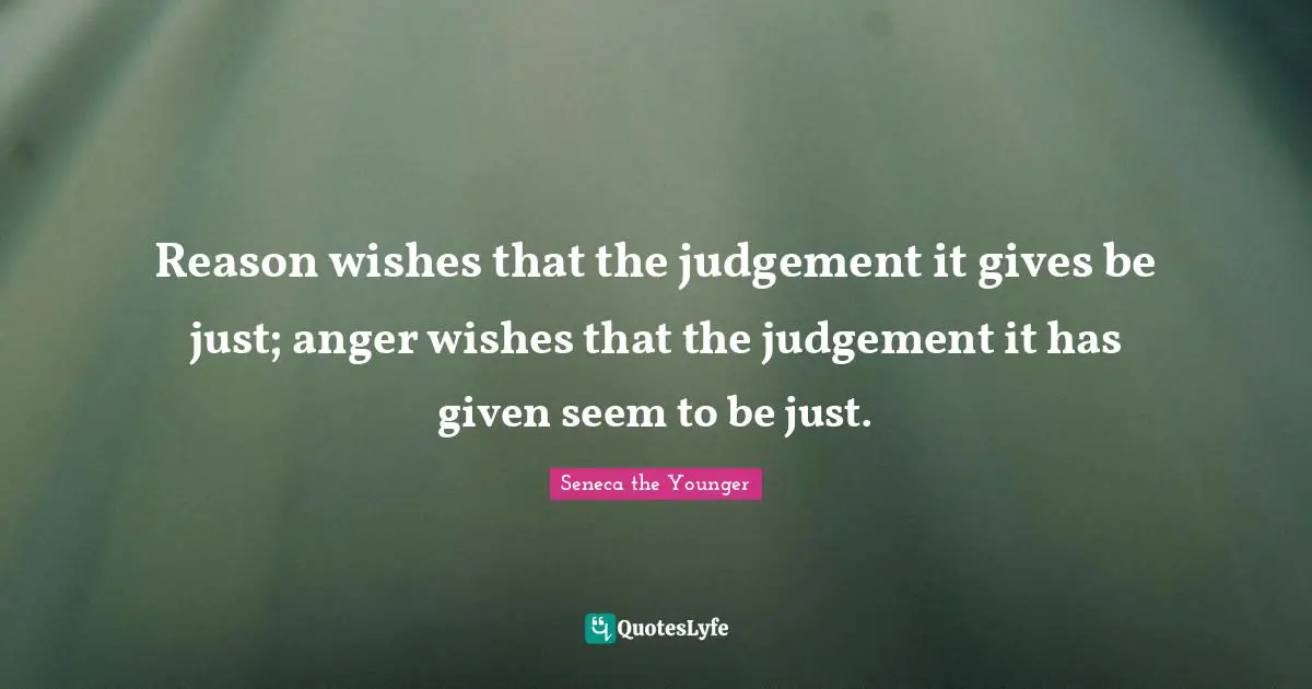 Reason wishes that the judgement it gives be just; anger wishes that the judgement it has given seem to be just.