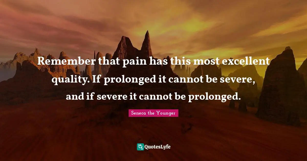 Remember that pain has this most excellent quality. If prolonged it cannot be severe, and if severe it cannot be prolonged.