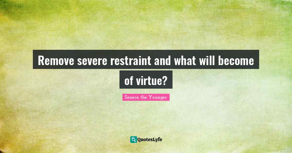 Remove severe restraint and what will of virtue?... Quote by