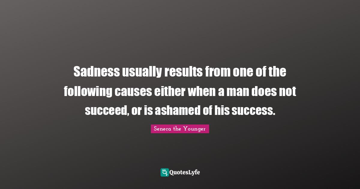 Sadness usually results from one of the following causes either when a man does not succeed, or is ashamed of his success.