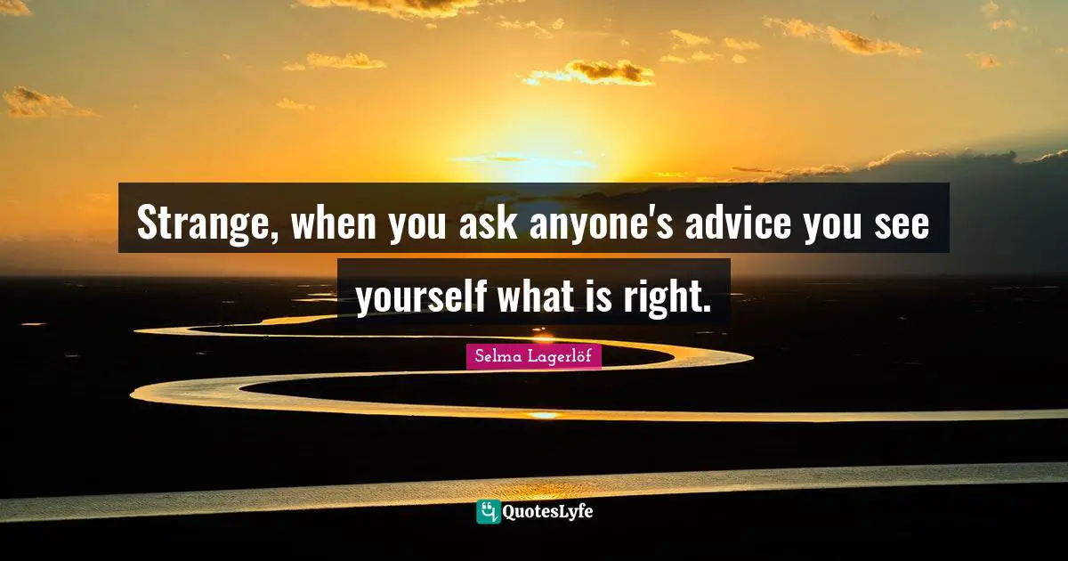 Strange, when you ask anyone's advice you see yourself what is right.