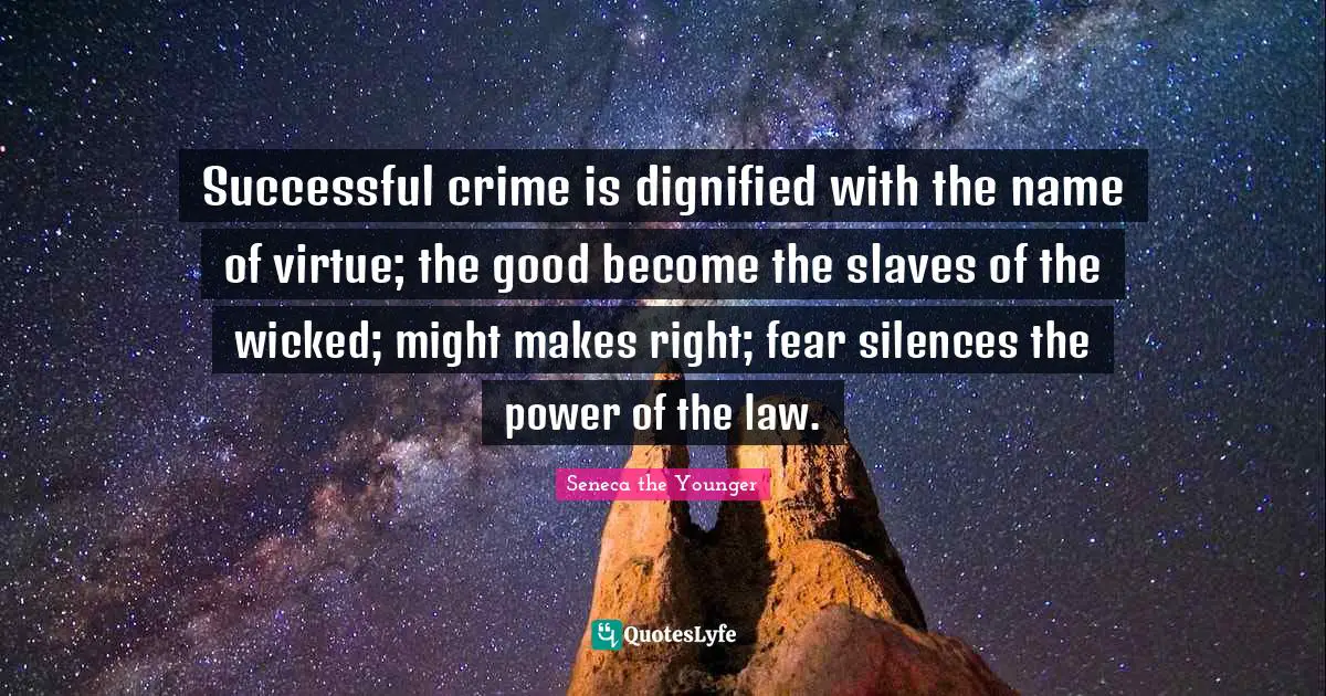 Successful crime is dignified with the name of virtue; the good become the slaves of the wicked; might makes right; fear silences the power of the law.