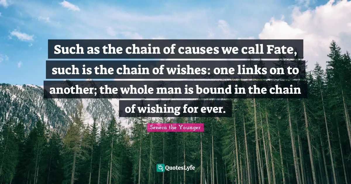 Such as the chain of causes we call Fate, such is the chain of wishes: one links on to another; the whole man is bound in the chain of wishing for ever.