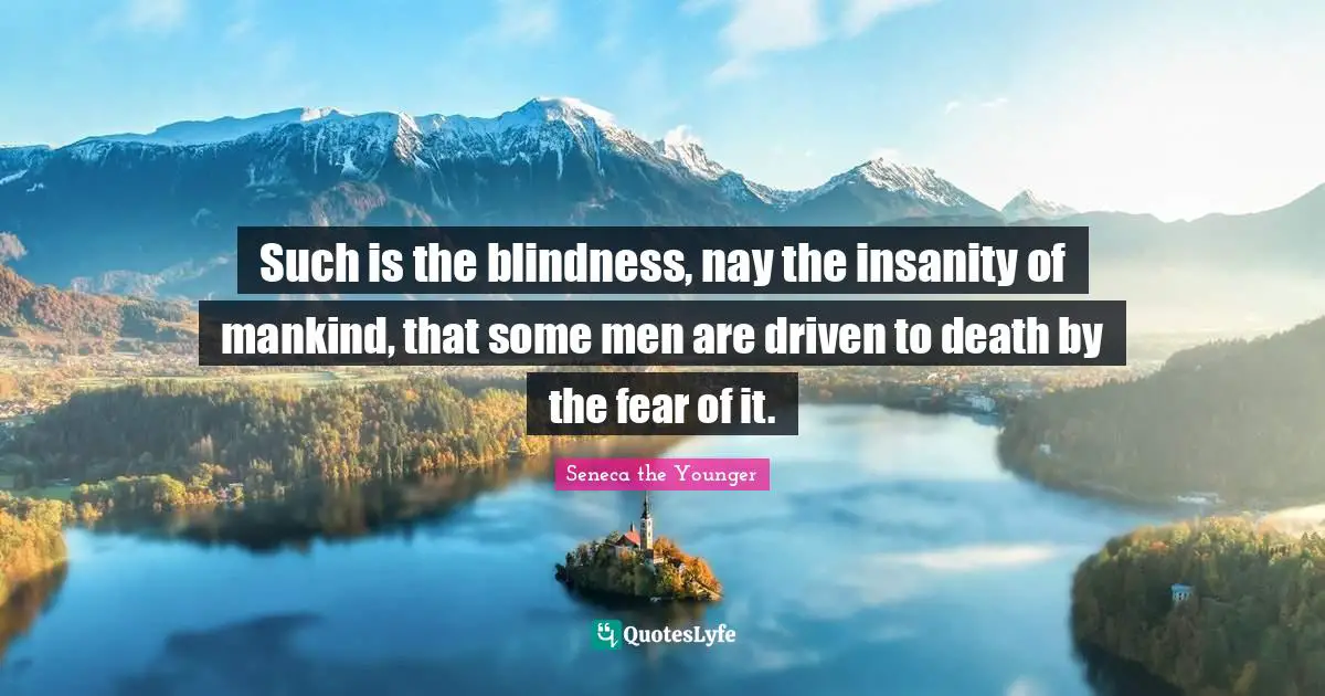 Such is the blindness, nay the insanity of mankind, that some men are driven to death by the fear of it.