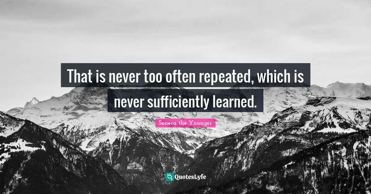 That is never too often repeated, which is never sufficiently learned.