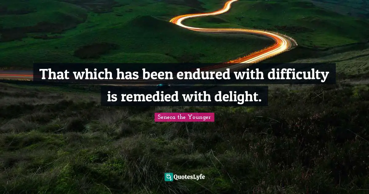 That which has been endured with difficulty is remedied with delight.