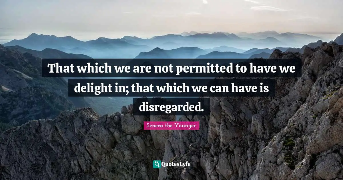 That which we are not permitted to have we delight in; that which we can have is disregarded.