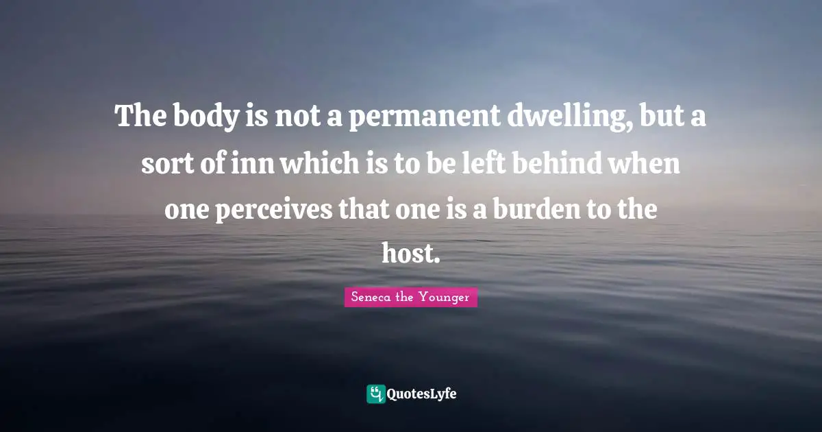 The body is not a permanent dwelling, but a sort of inn which is to be left behind when one perceives that one is a burden to the host.