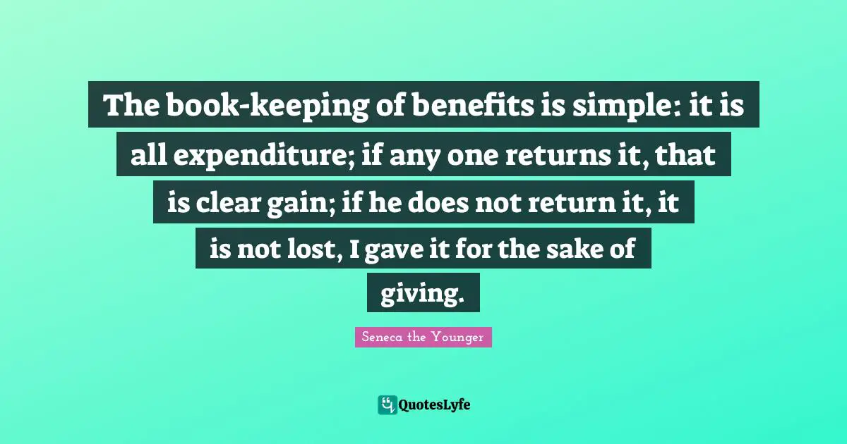 The book-keeping of benefits is simple: it is all expenditure; if any one returns it, that is clear gain; if he does not return it, it is not lost, I gave it for the sake of giving.