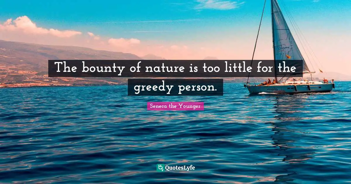 The bounty of nature is too little for the greedy person.