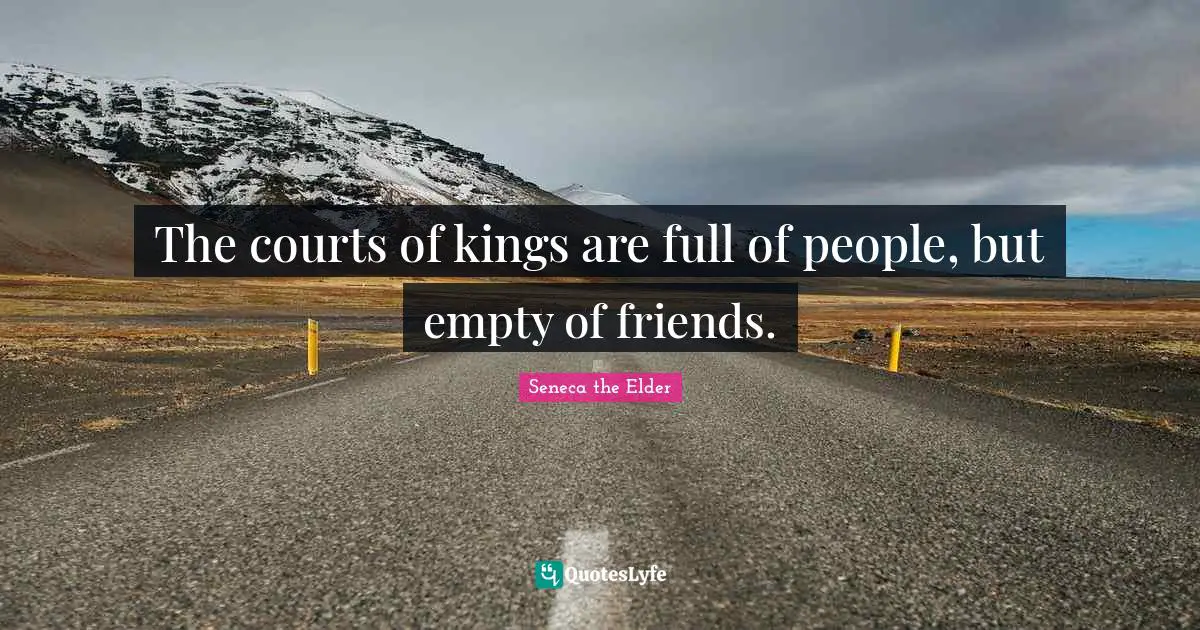 The courts of kings are full of people, but empty of friends.