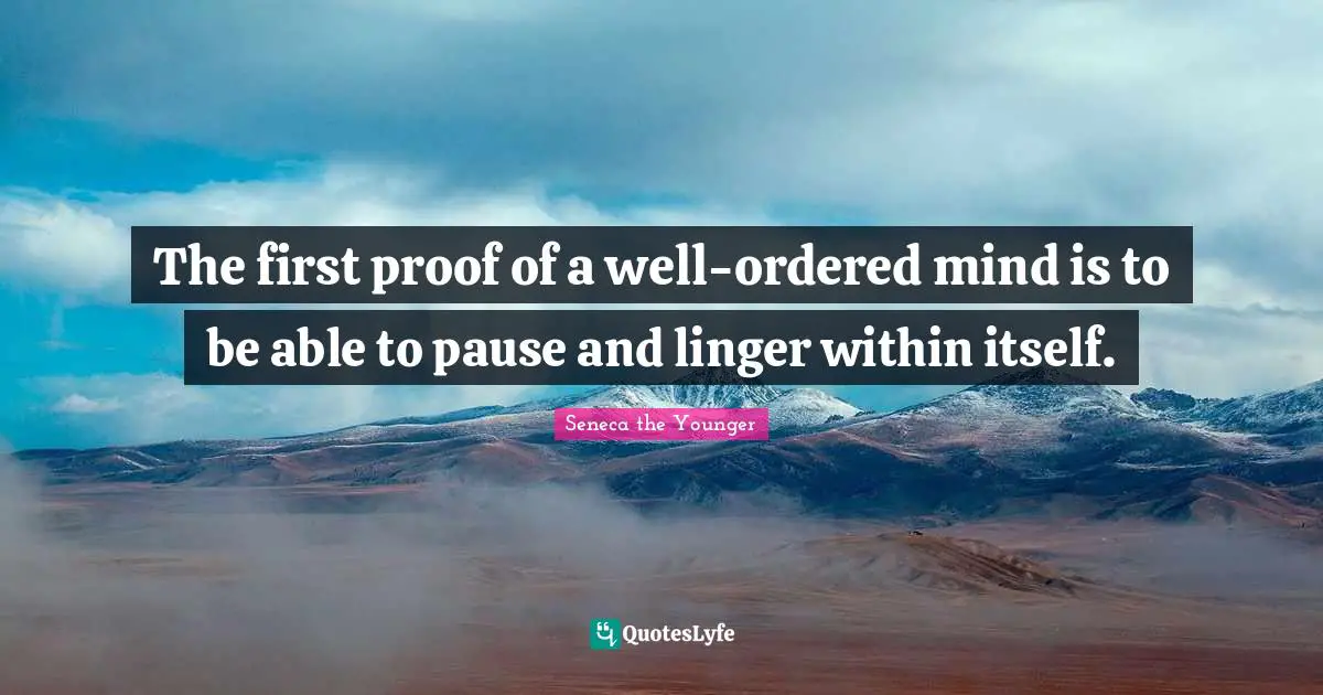 The first proof of a well-ordered mind is to be able to pause and linger within itself.