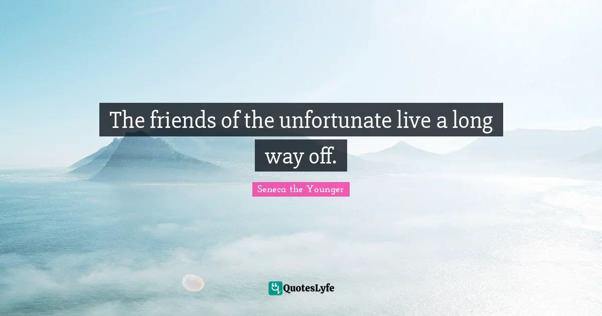 The friends of the unfortunate live a long way off.