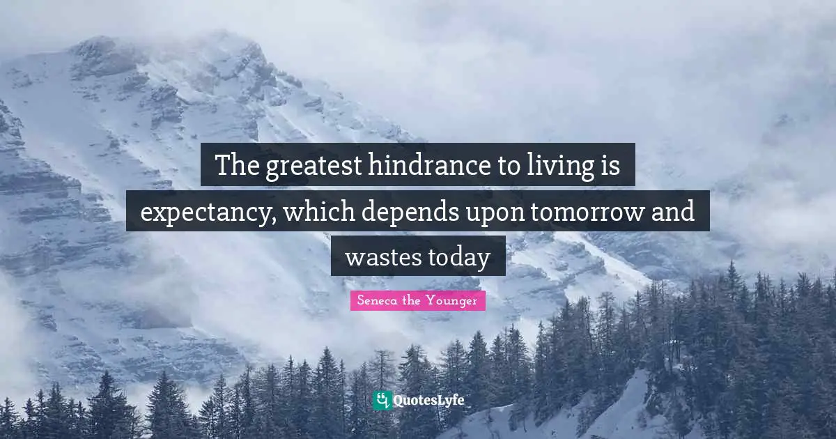 The greatest hindrance to living is expectancy, which depends upon tomorrow and wastes today
