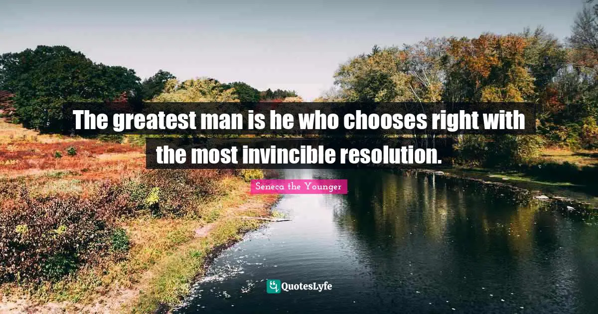 The greatest man is he who chooses right with the most invincible resolution.