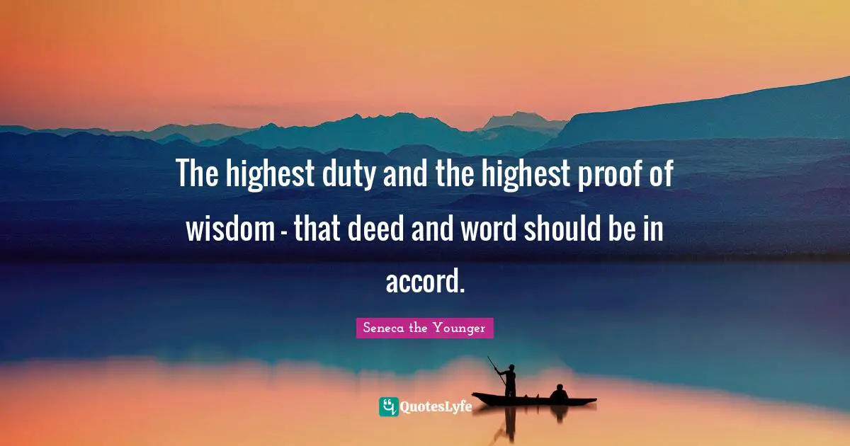 The highest duty and the highest proof of wisdom - that deed and word should be in accord.