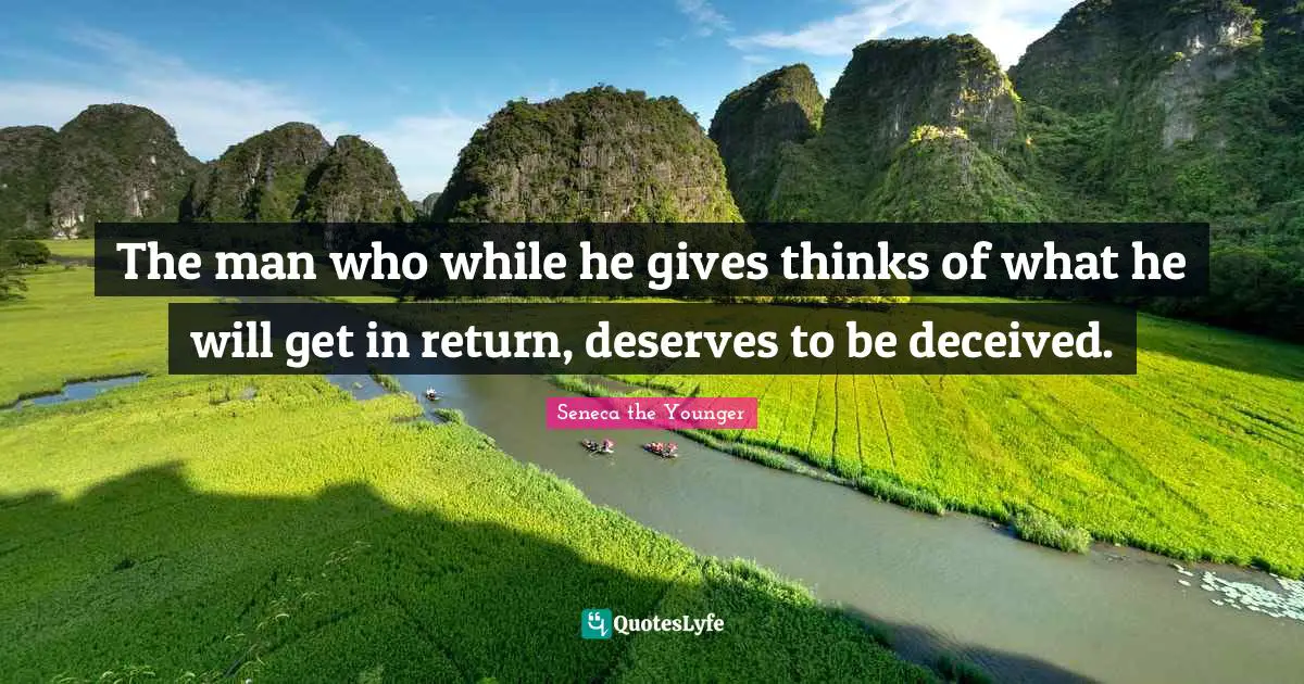 The man who while he gives thinks of what he will get in return, deserves to be deceived.