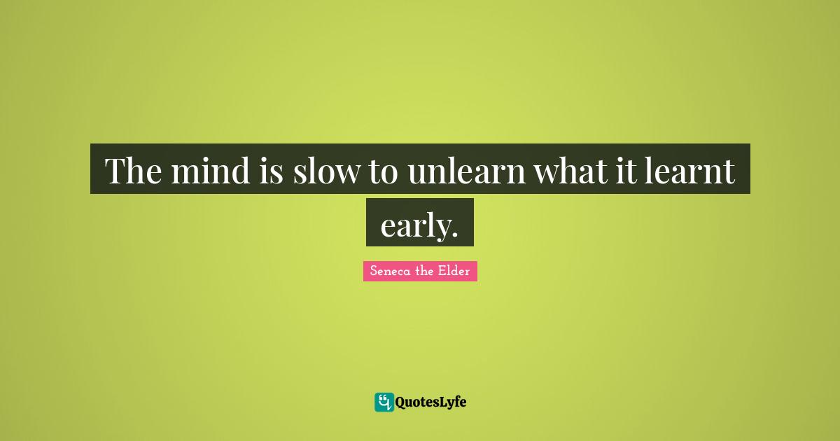 The mind is slow to unlearn what it learnt early.