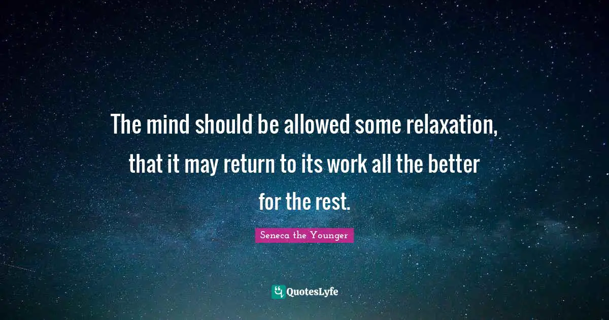 The mind should be allowed some relaxation, that it may return to its work all the better for the rest.