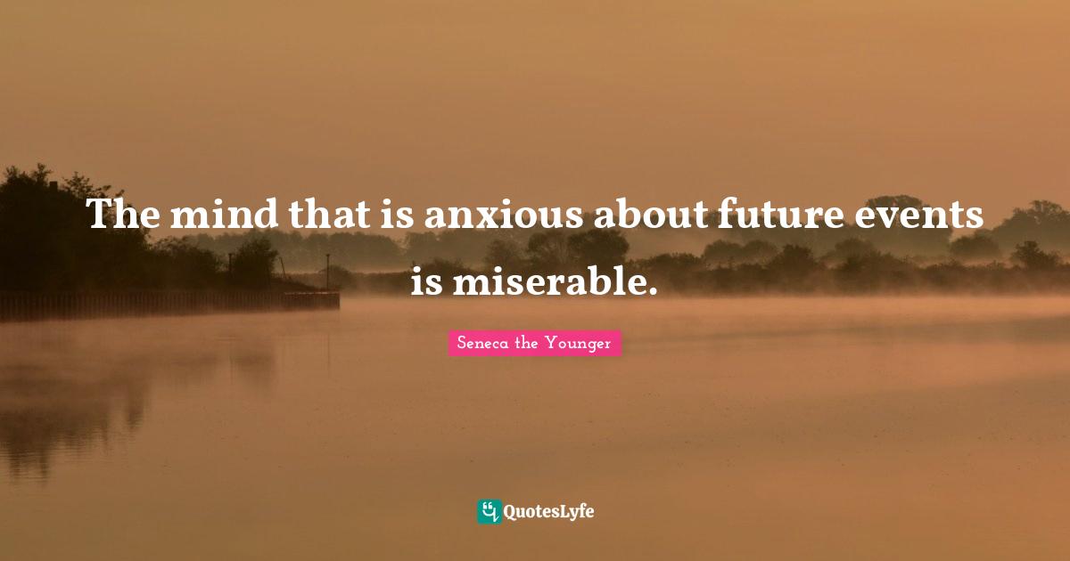 The mind that is anxious about future events is miserable.