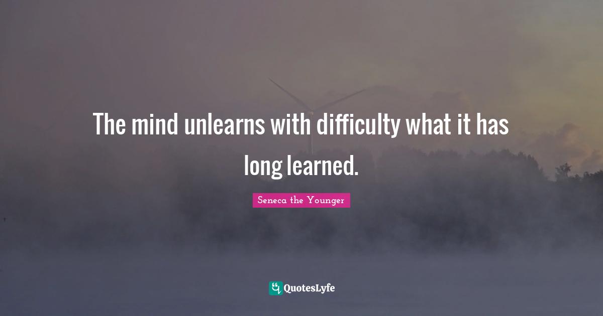 The mind unlearns with difficulty what it has long learned.