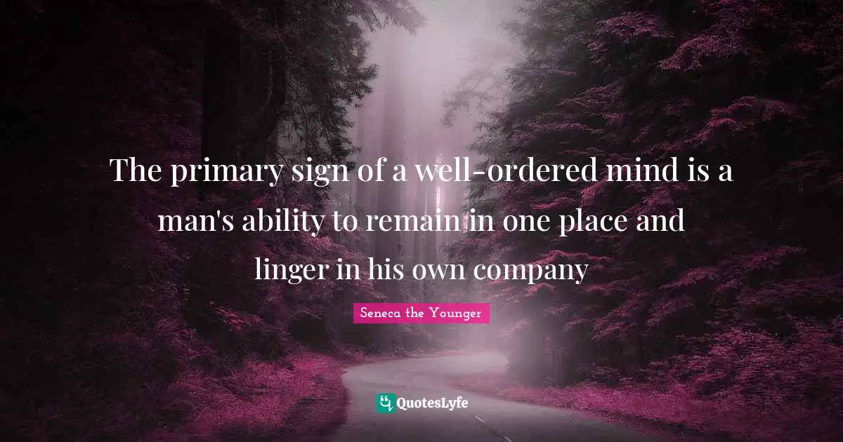 Seneca Quotes: "The primary sign of a well-ordered mind is a man's ability to remain in one place and linger in his own company"