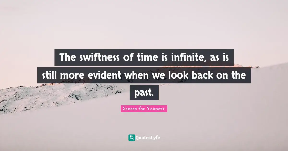 The swiftness of time is infinite, as is still more evident when we look back on the past.