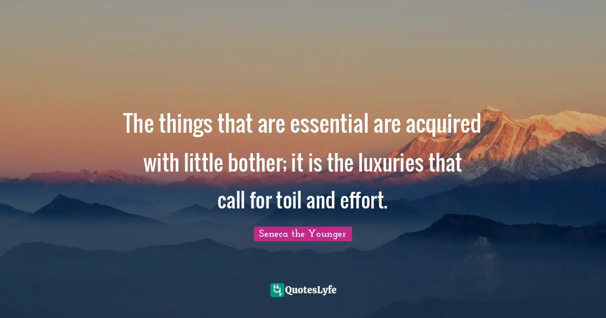 The things that are essential are acquired with little bother; it is the luxuries that call for toil and effort.