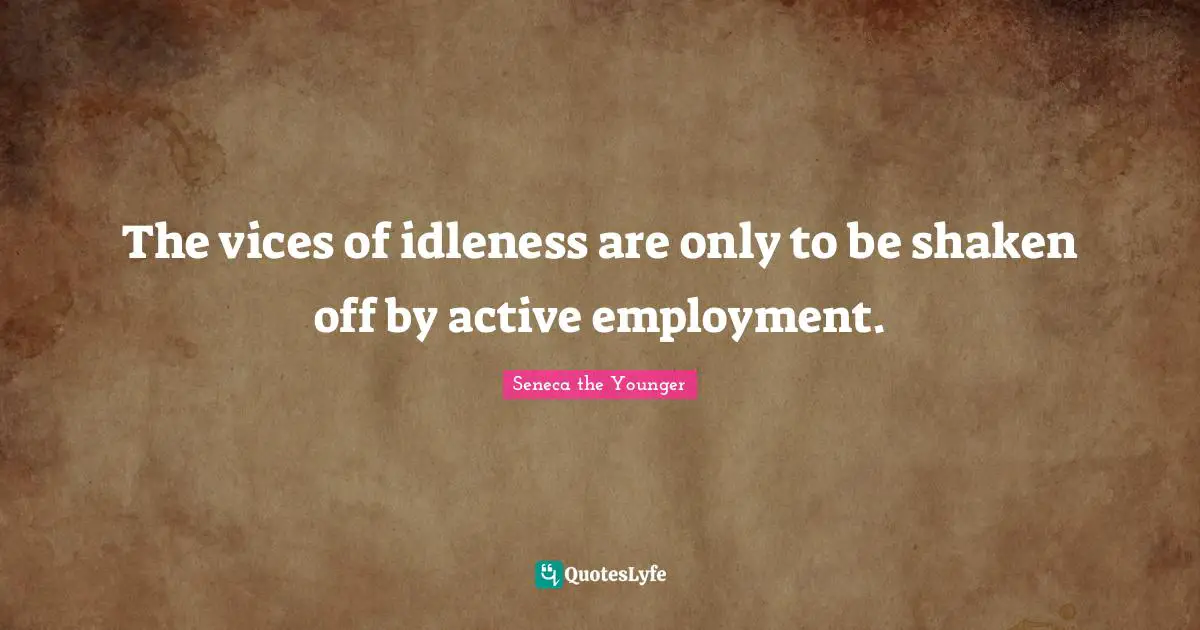 The vices of idleness are only to be shaken off by active employment.