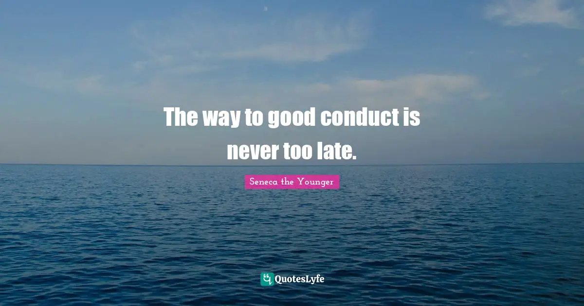 The way to good conduct is never too late.