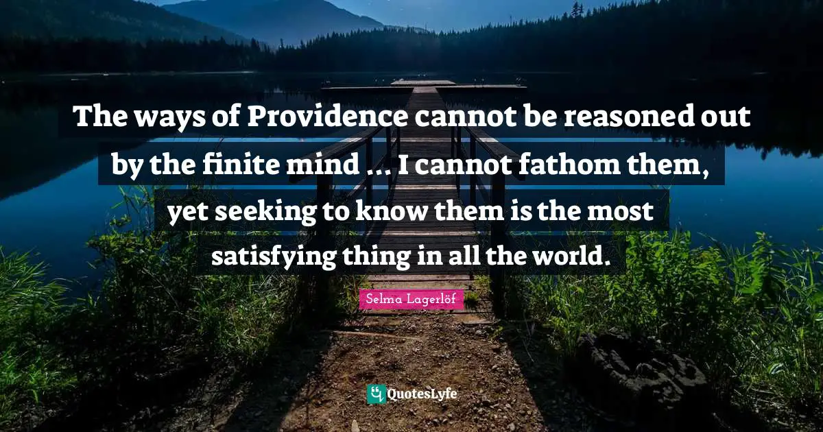Providence Quotes: "The ways of Providence cannot be reasoned out by the finite mind ... I cannot fathom them, yet seeking to know them is the most satisfying thing in all the world."