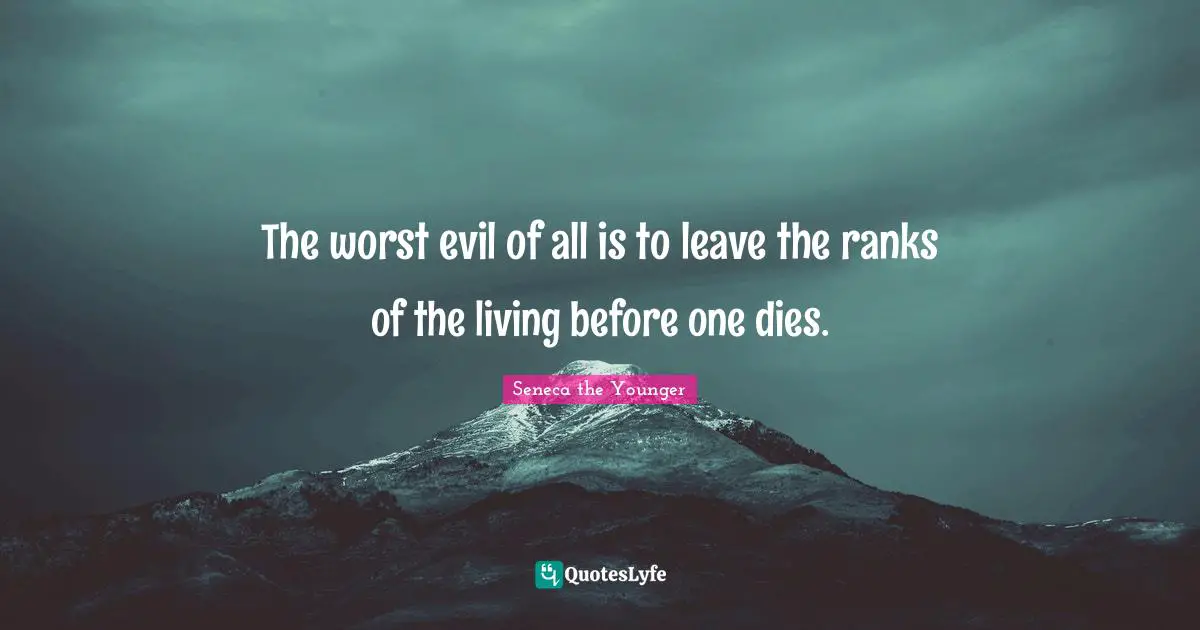 The worst evil of all is to leave the ranks of the living before one dies.