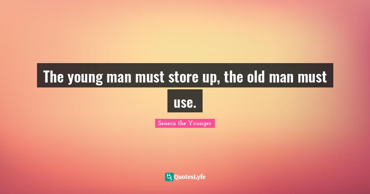 The young man must store up, the old man must use.