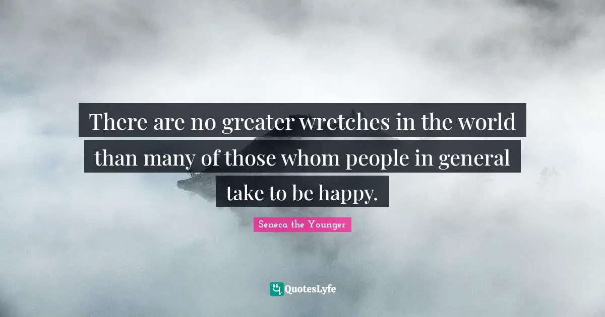There are no greater wretches in the world than many of those whom people in general take to be happy.