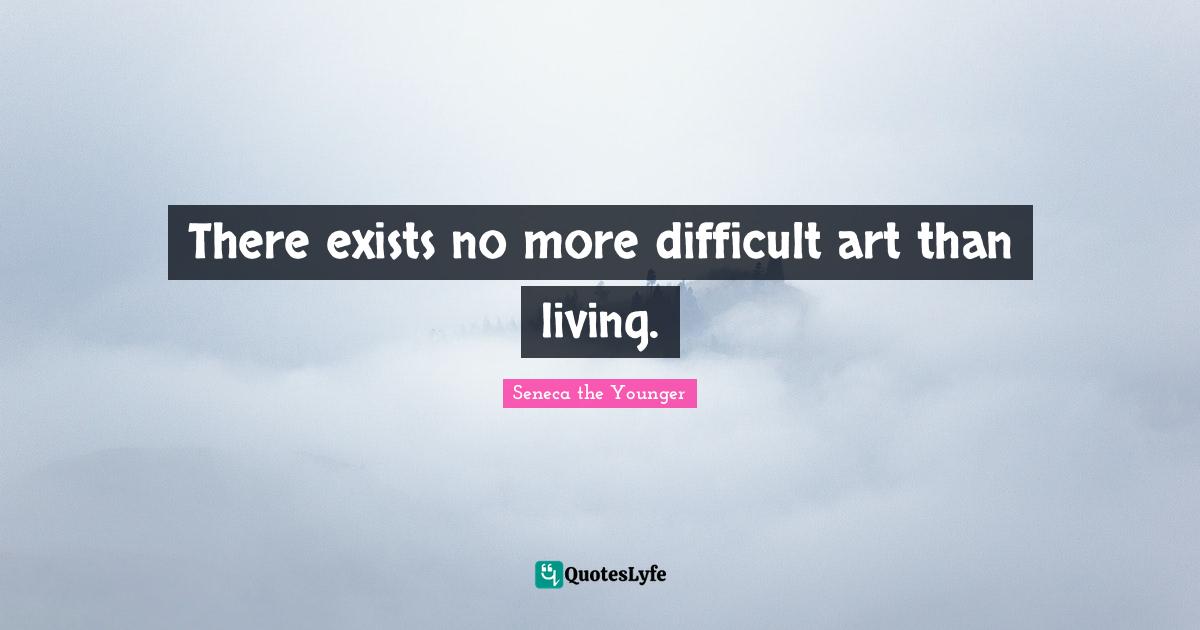There exists no more difficult art than living.