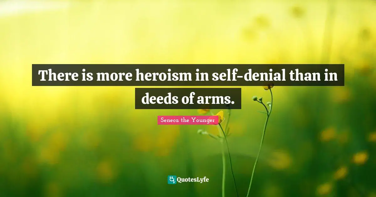 There is more heroism in self-denial than in deeds of arms.