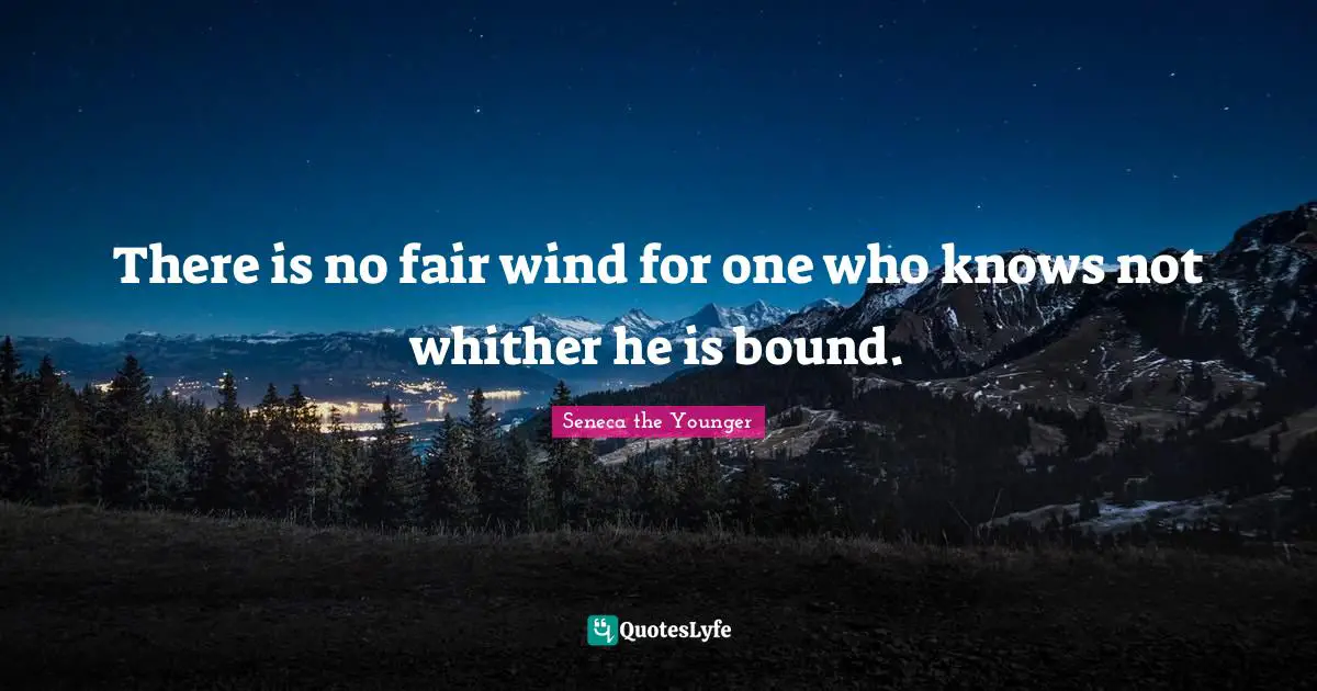 There is no fair wind for one who knows not whither he is bound.