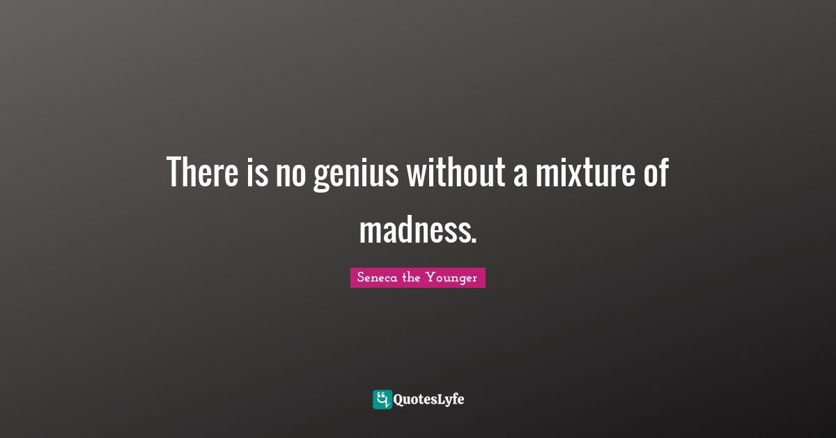 There is no genius without a mixture of madness.