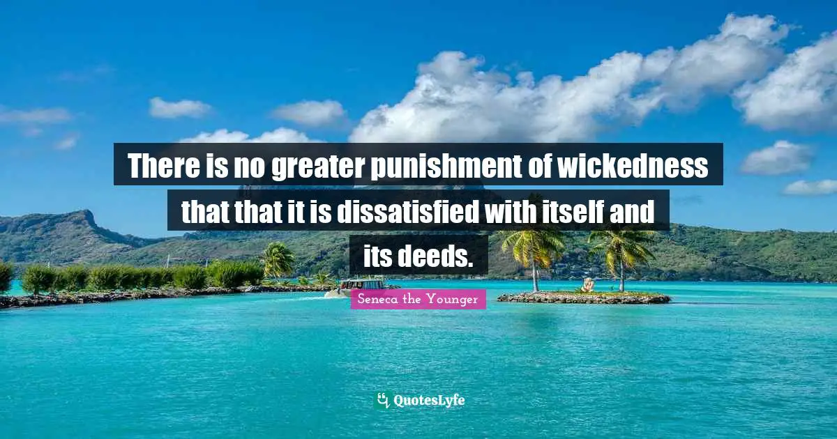 There is no greater punishment of wickedness that that it is dissatisfied with itself and its deeds.