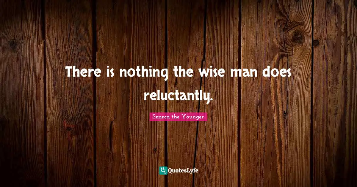 There is nothing the wise man does reluctantly.